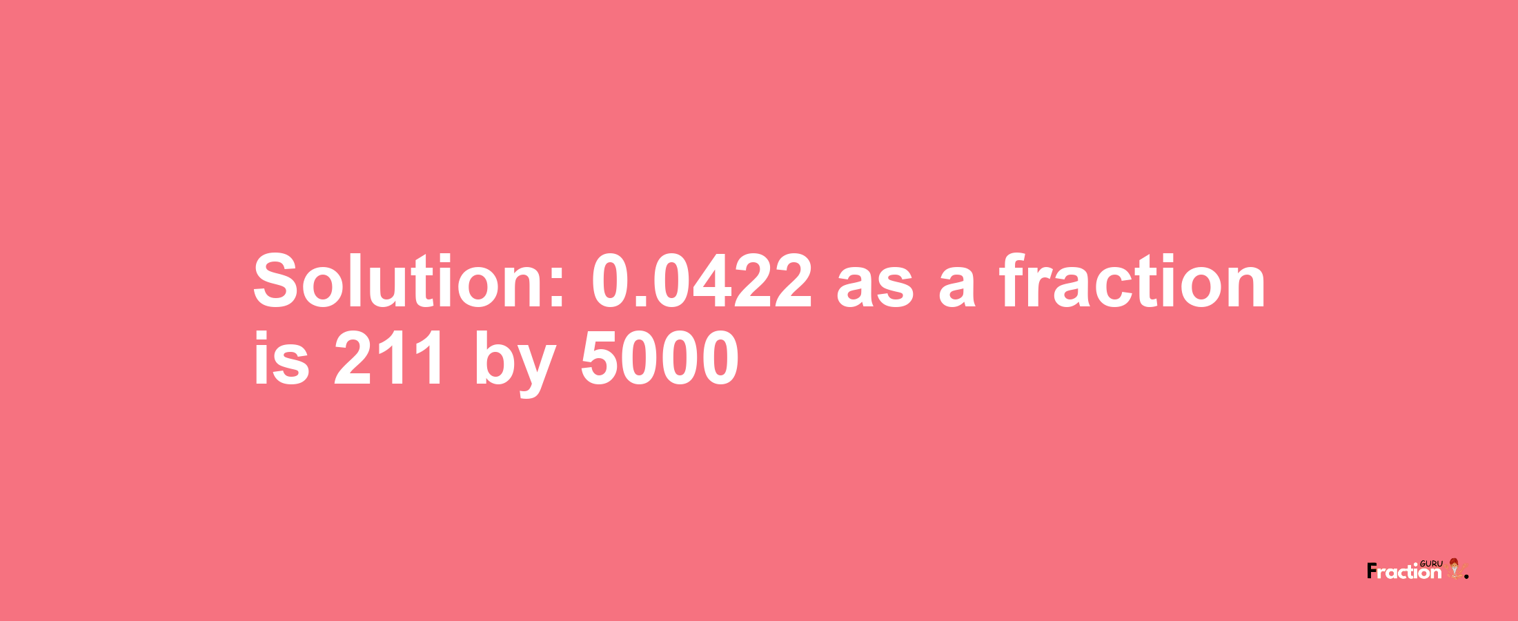 Solution:0.0422 as a fraction is 211/5000